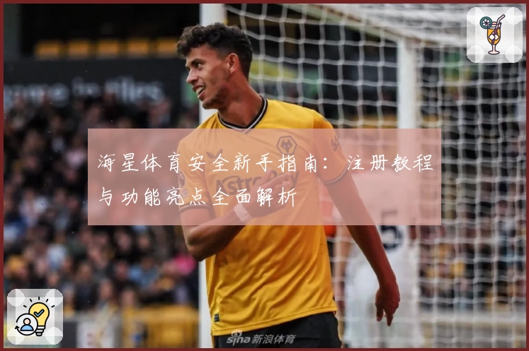 海星体育安全新手指南：注册教程与功能亮点全面解析
