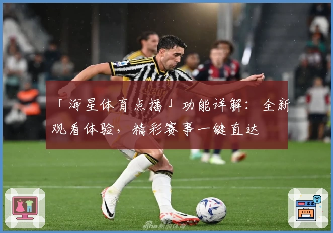 「海星体育点播」功能详解：全新观看体验，精彩赛事一键直达