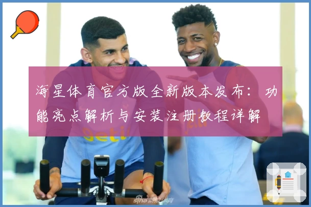 海星体育官方版全新版本发布：功能亮点解析与安装注册教程详解