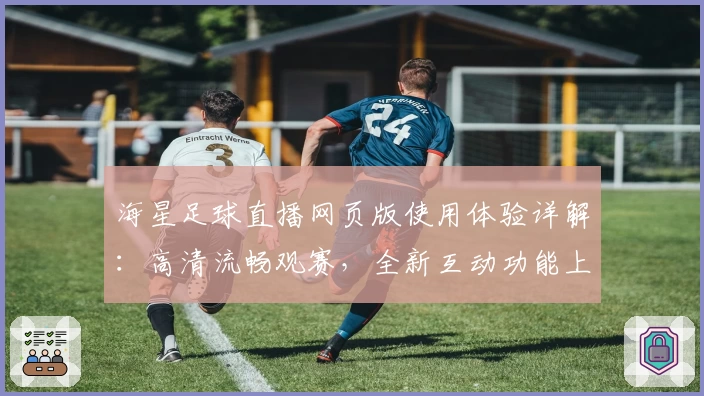 海星足球直播网页版使用体验详解：高清流畅观赛，全新互动功能上线