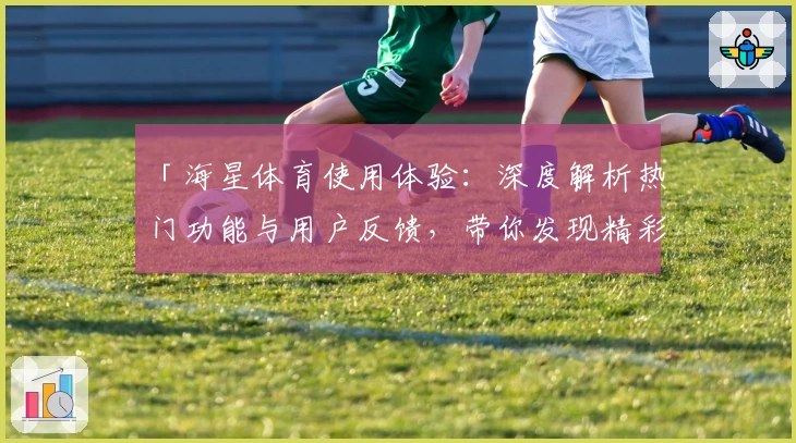 「海星体育使用体验：深度解析热门功能与用户反馈，带你发现精彩亮点」