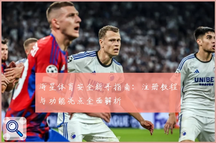 海星体育安全新手指南：注册教程与功能亮点全面解析