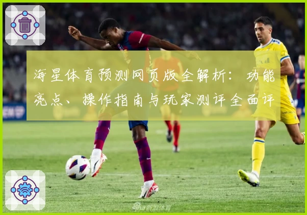 海星体育预测网页版全解析:功能亮点、操作指南与玩家测评全面评估