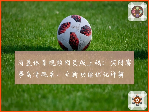 海星体育视频网页版上线：实时赛事高清观看，全新功能优化详解