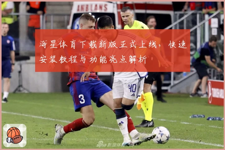 海星体育下载新版正式上线，快速安装教程与功能亮点解析