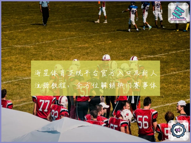 海星体育正规平台官方入口及新人注册教程，全方位解锁热门赛事体验