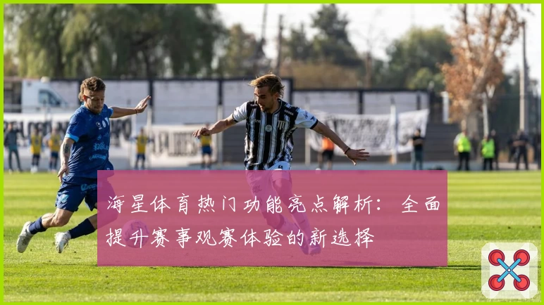 海星体育热门功能亮点解析：全面提升赛事观赛体验的新选择