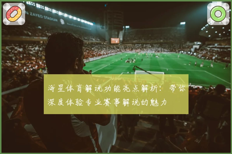 海星体育解说功能亮点解析：带你深度体验专业赛事解说的魅力