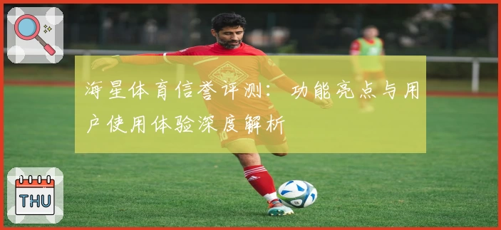 海星体育信誉评测:功能亮点与用户使用体验深度解析