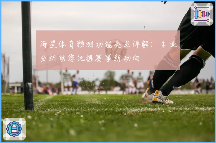 海星体育预测功能亮点详解：专业分析助您把握赛事新动向