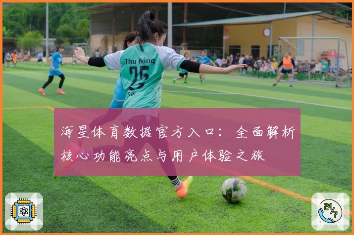 海星体育数据官方入口：全面解析核心功能亮点与用户体验之旅