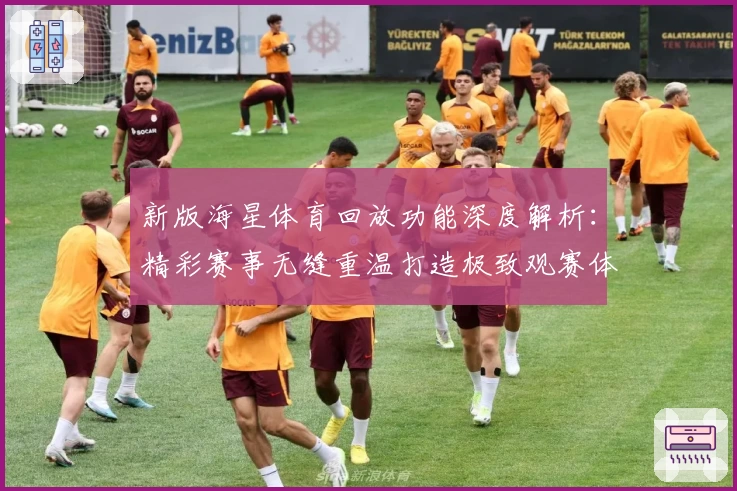 新版海星体育回放功能深度解析：精彩赛事无缝重温打造极致观赛体验