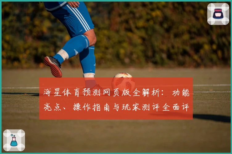海星体育预测网页版全解析：功能亮点、操作指南与玩家测评全面评估