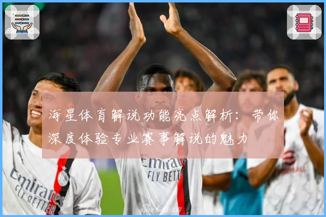 海星体育解说功能亮点解析：带你深度体验专业赛事解说的魅力