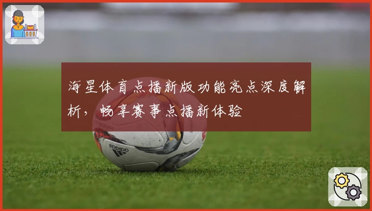 海星体育点播新版功能亮点深度解析，畅享赛事点播新体验