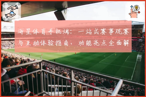 海星体育手机端：一站式赛事观赛与互动体验指南，功能亮点全面解析