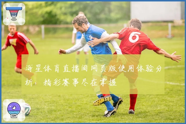 海星体育直播间网页版使用体验分析,精彩赛事尽在掌握