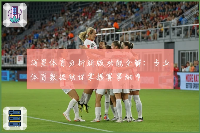 海星体育分析新版功能全解：专业体育数据助你掌握赛事细节