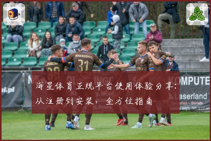 海星体育正规平台使用体验分享：从注册到安装，全方位指南